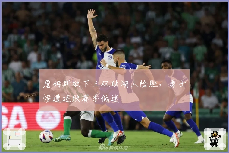 詹姆斯砍下三双助湖人险胜，勇士惨遭连败赛季低迷