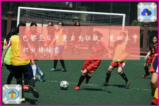 巴黎圣日耳曼力克劲敌，重回法甲积分榜榜首