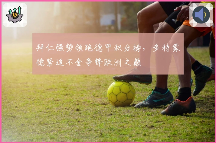 拜仁强势领跑德甲积分榜，多特蒙德紧追不舍争锋欧洲之巅