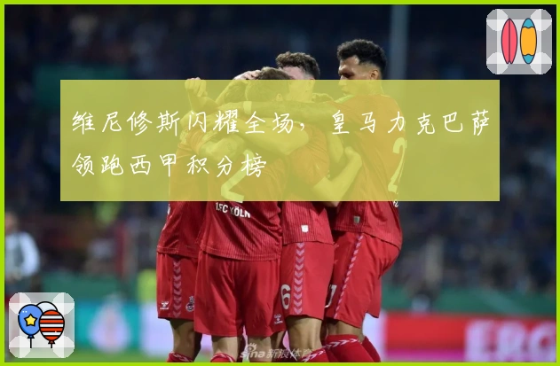 维尼修斯闪耀全场，皇马力克巴萨领跑西甲积分榜