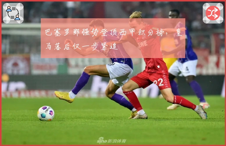 巴塞罗那强势登顶西甲积分榜，皇马落后仅一步紧追