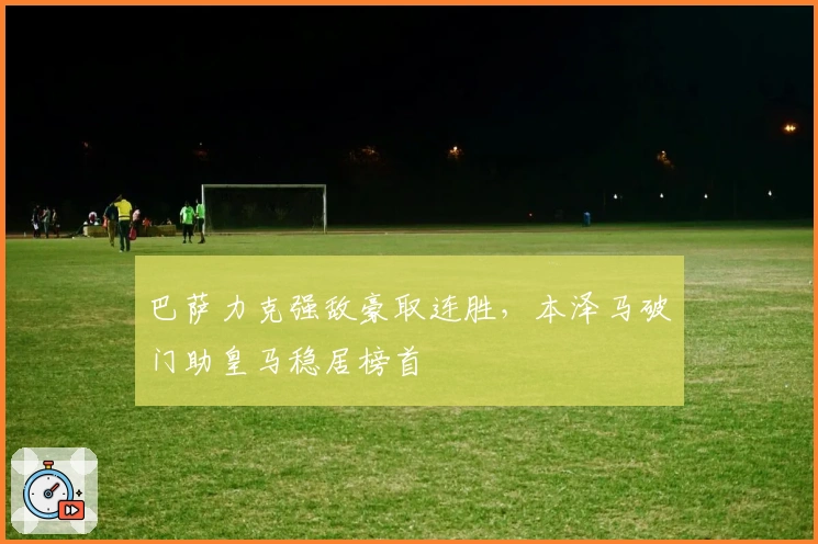 巴萨力克强敌豪取连胜，本泽马破门助皇马稳居榜首