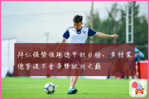 拜仁强势领跑德甲积分榜，多特蒙德紧追不舍争锋欧洲之巅