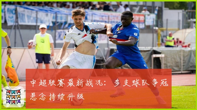 中超联赛最新战况：多支球队争冠悬念持续升级