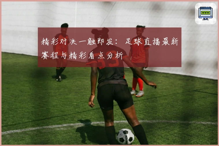 精彩对决一触即发：足球直播最新赛程与精彩看点分析