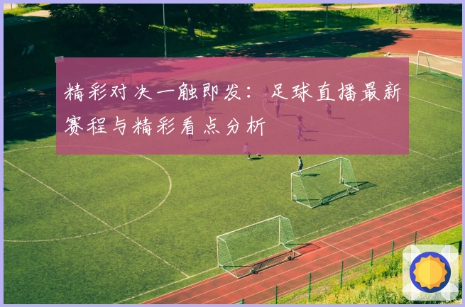 精彩对决一触即发：足球直播最新赛程与精彩看点分析