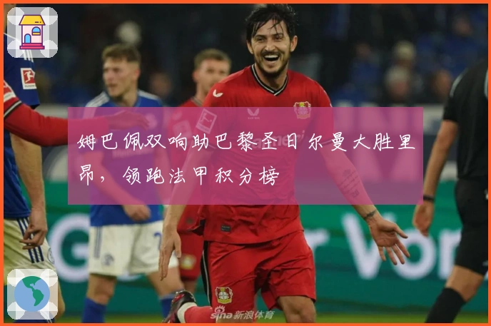 姆巴佩双响助巴黎圣日尔曼大胜里昂，领跑法甲积分榜