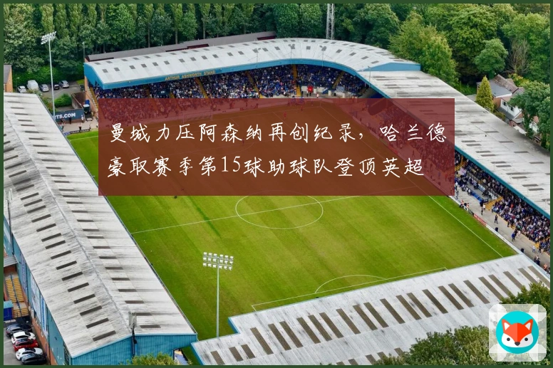 曼城力压阿森纳再创纪录，哈兰德豪取赛季第15球助球队登顶英超