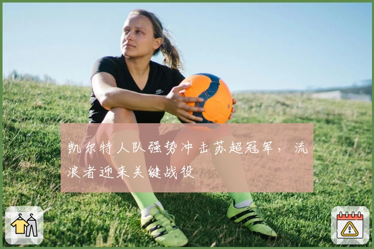 凯尔特人队强势冲击苏超冠军，流浪者迎来关键战役