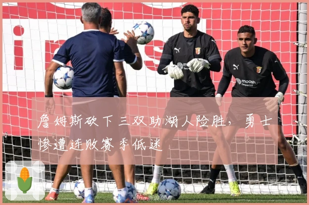 詹姆斯砍下三双助湖人险胜，勇士惨遭连败赛季低迷