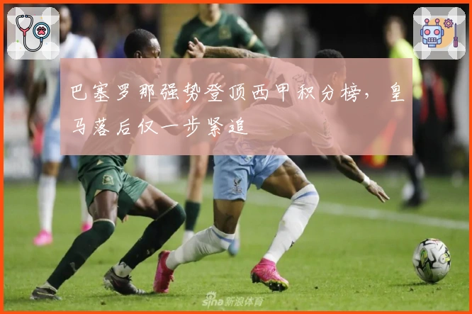 巴塞罗那强势登顶西甲积分榜，皇马落后仅一步紧追