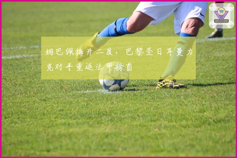 姆巴佩梅开二度，巴黎圣日耳曼力克对手重返法甲榜首