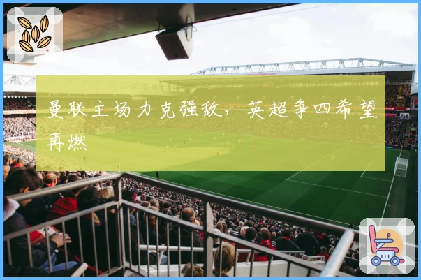 曼联主场力克强敌，英超争四希望再燃