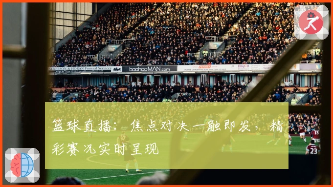 篮球直播：焦点对决一触即发，精彩赛况实时呈现