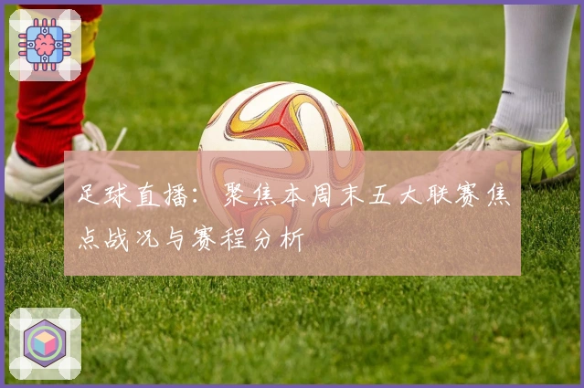 足球直播：聚焦本周末五大联赛焦点战况与赛程分析