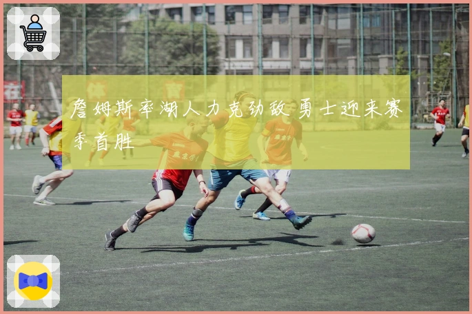 詹姆斯率湖人力克劲敌 勇士迎来赛季首胜