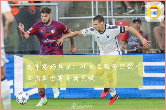 意甲赛场焦点：AC米兰强势逆袭尤文图斯迎赛季新突破